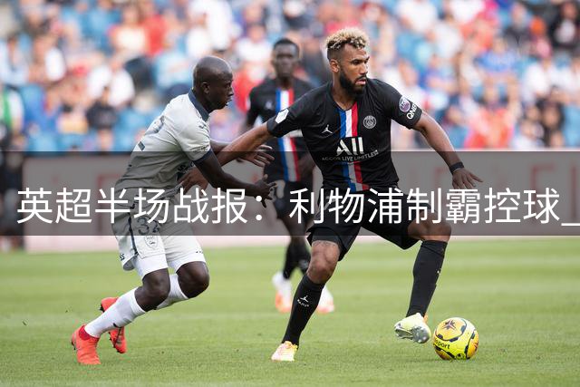 英超半场战报：利物浦制霸控球 伊普斯维奇射门略占优势
